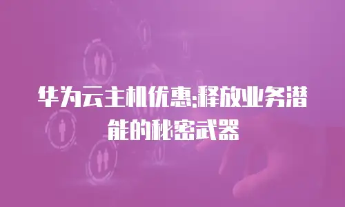 华为云主机优惠:释放业务潜能的秘密武器