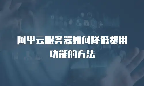 阿里云服务器如何降低费用功能的方法
