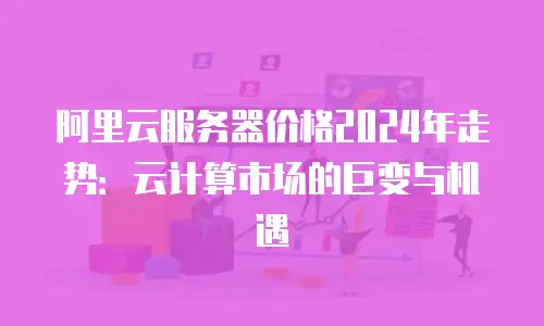 阿里云服务器价格2024年走势：云计算市场的巨变与机遇