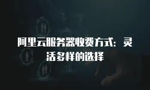 阿里云服务器收费方式：灵活多样的选择