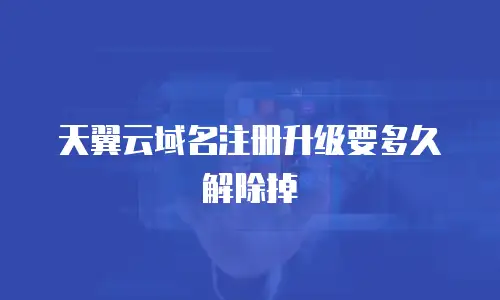 天翼云域名注册升级要多久解除掉