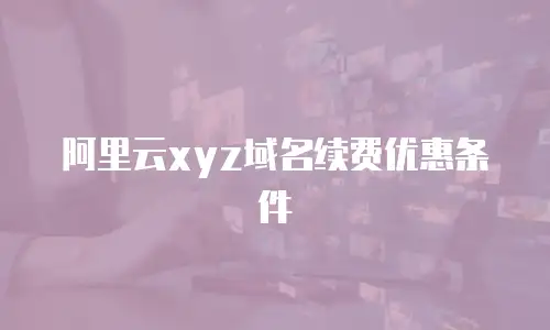 阿里云xyz域名续费优惠条件