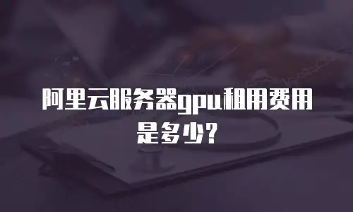 阿里云服务器gpu租用费用是多少？