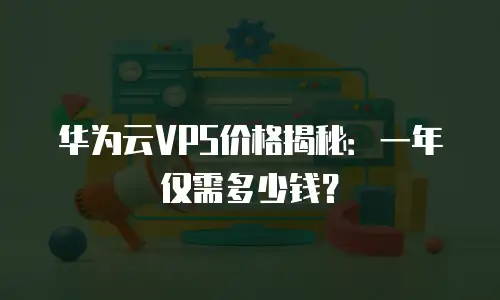 华为云VPS价格揭秘：一年仅需多少钱？