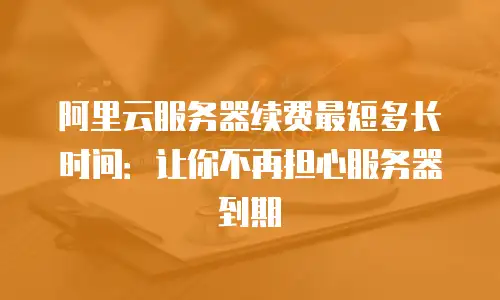 阿里云服务器续费最短多长时间：让你不再担心服务器到期