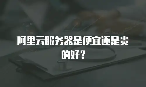 阿里云服务器是便宜还是贵的好？