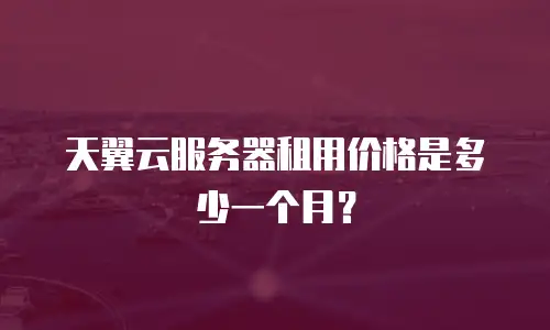 天翼云服务器租用价格是多少一个月？