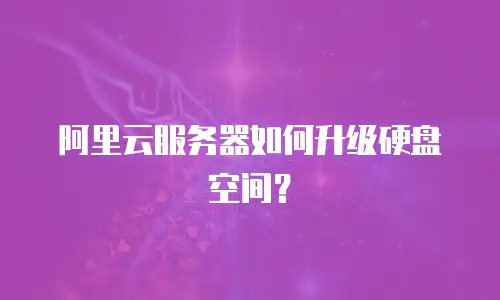 阿里云服务器如何升级硬盘空间？