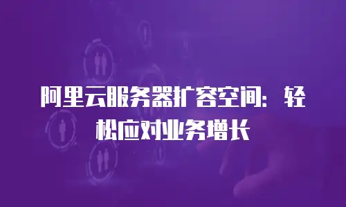 阿里云服务器扩容空间：轻松应对业务增长