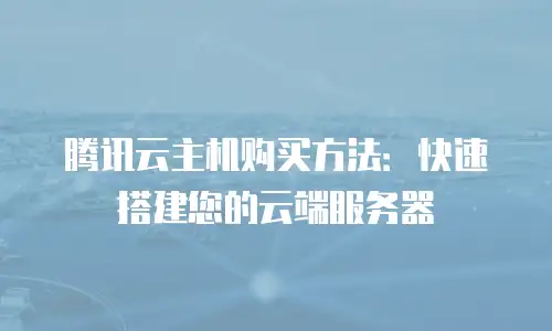 腾讯云主机购买方法：快速搭建您的云端服务器