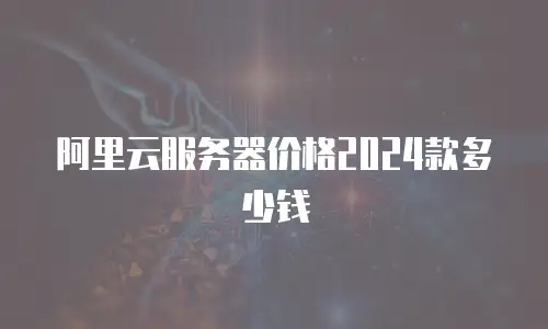 阿里云服务器价格2024款多少钱