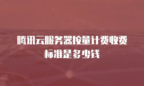 腾讯云服务器按量计费收费标准是多少钱