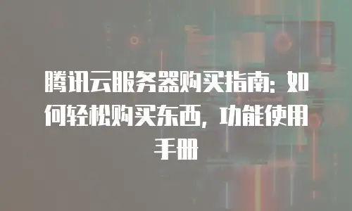腾讯云服务器购买指南: 如何轻松购买东西, 功能使用手册