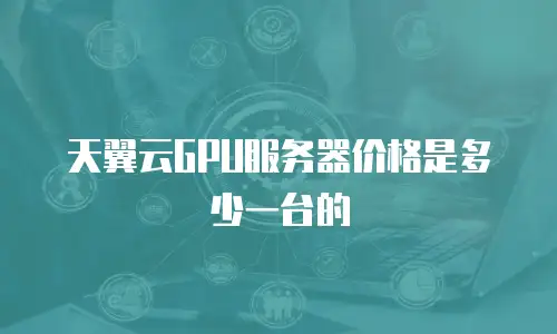 天翼云GPU服务器价格是多少一台的