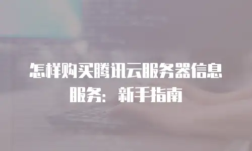 怎样购买腾讯云服务器信息服务：新手指南