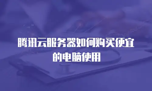 腾讯云服务器如何购买便宜的电脑使用