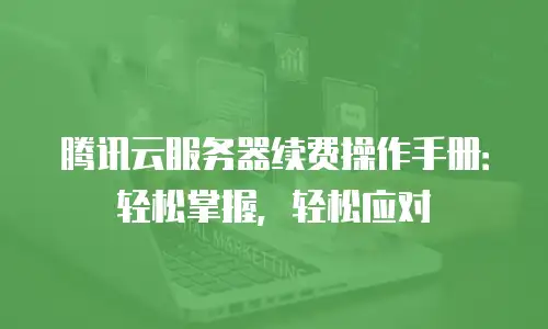 腾讯云服务器续费操作手册：轻松掌握，轻松应对