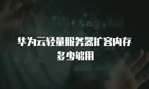 华为云轻量服务器扩容内存多少够用
