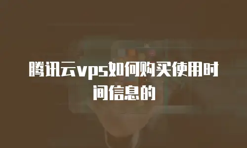 腾讯云vps如何购买使用时间信息的