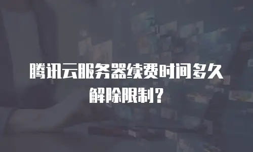 腾讯云服务器续费时间多久解除限制？
