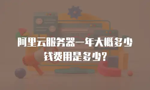 阿里云服务器一年大概多少钱费用是多少？