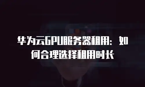华为云GPU服务器租用：如何合理选择租用时长