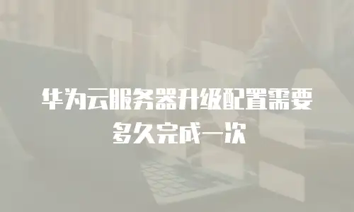 华为云服务器升级配置需要多久完成一次