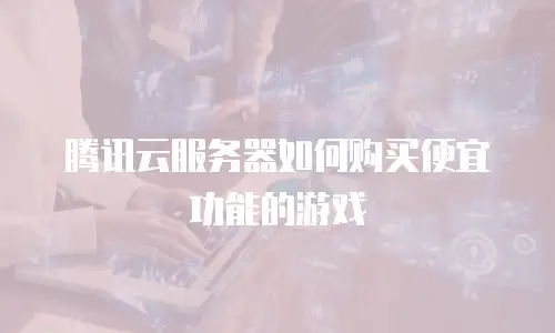 腾讯云服务器如何购买便宜功能的游戏