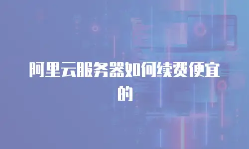 阿里云服务器如何续费便宜的