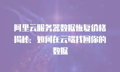 阿里云服务器数据恢复价格揭秘：如何在云端找回你的数据