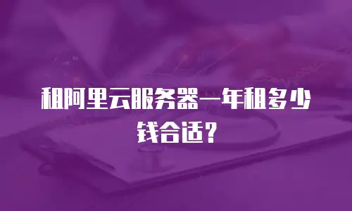 租阿里云服务器一年租多少钱合适？