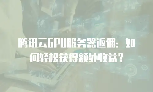 腾讯云GPU服务器返佣：如何轻松获得额外收益？