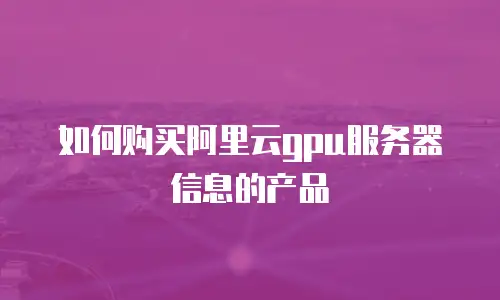 如何购买阿里云gpu服务器信息的产品