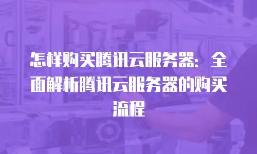 怎样购买腾讯云服务器：全面解析腾讯云服务器的购买流程