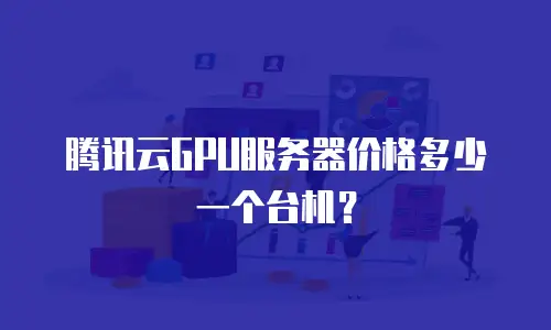 腾讯云GPU服务器价格多少一个台机？
