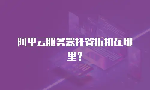 阿里云服务器托管折扣在哪里？