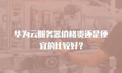 华为云服务器价格贵还是便宜的比较好？