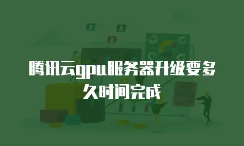 腾讯云gpu服务器升级要多久时间完成