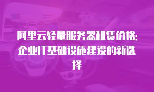 阿里云轻量服务器租赁价格: 企业IT基础设施建设的新选择
