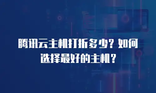 腾讯云主机打折多少？如何选择最好的主机？
