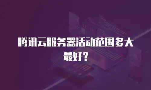 腾讯云服务器活动范围多大最好？