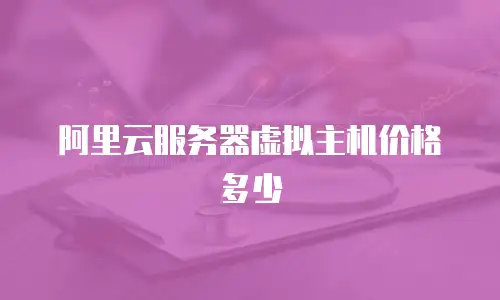阿里云服务器虚拟主机价格多少
