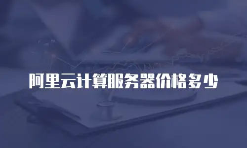 阿里云计算服务器价格多少