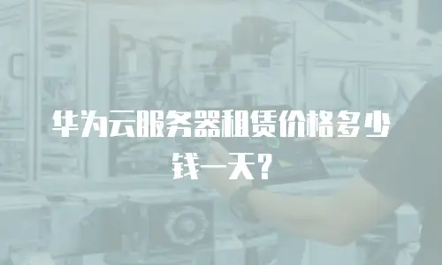 华为云服务器租赁价格多少钱一天？