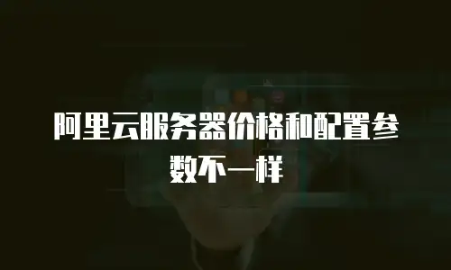 阿里云服务器价格和配置参数不一样