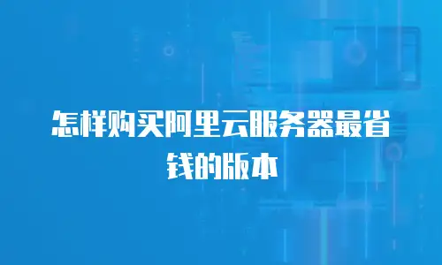 怎样购买阿里云服务器最省钱的版本