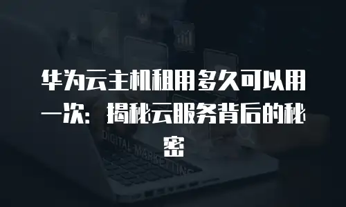 华为云主机租用多久可以用一次：揭秘云服务背后的秘密