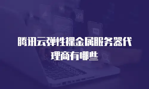 腾讯云弹性裸金属服务器代理商有哪些