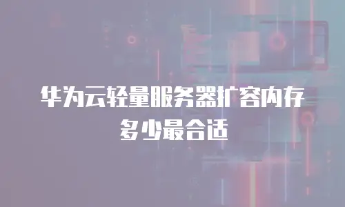 华为云轻量服务器扩容内存多少最合适