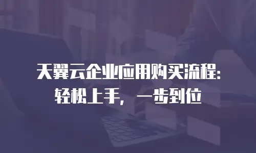 天翼云企业应用购买流程：轻松上手，一步到位